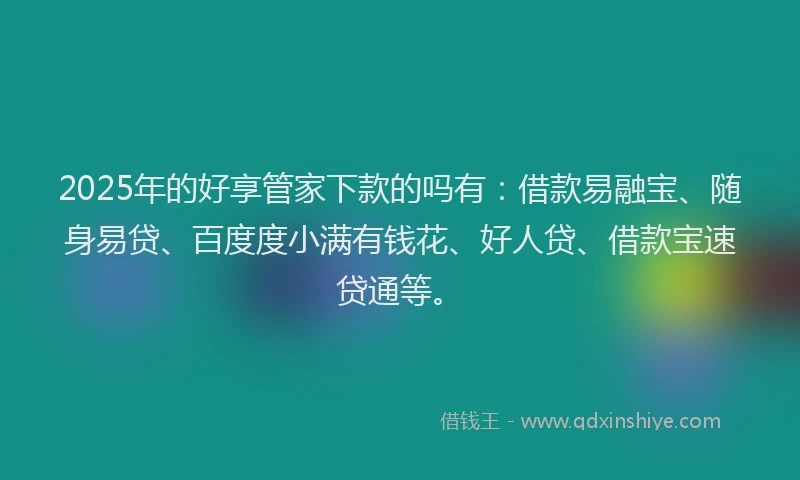 2025年的好享管家下款的吗有：借款易融宝、随身易贷、百度度小满有钱花、好人贷、借款宝速贷通等。