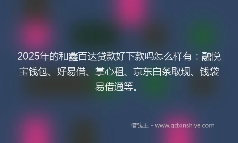 2025年的和鑫百达贷款好下款吗怎么样有：融悦宝钱包、好易借、掌心租、京东白条取现、钱袋易借通等。