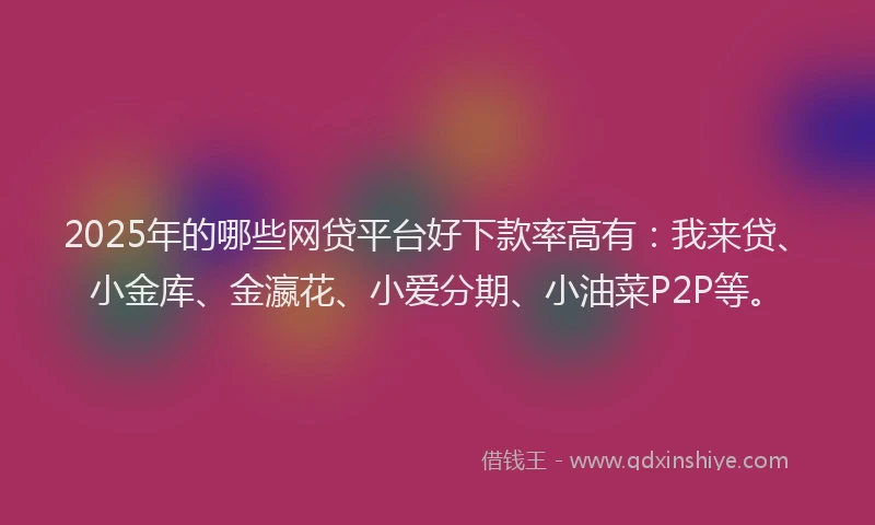2025年的哪些网贷平台好下款率高有：我来贷、小金库、金瀛花、小爱分期、小油菜P2P等。