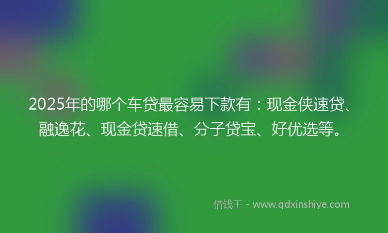 2025年的哪个车贷最容易下款有：现金侠速贷、融逸花、现金贷速借、分子贷宝、好优选等。
