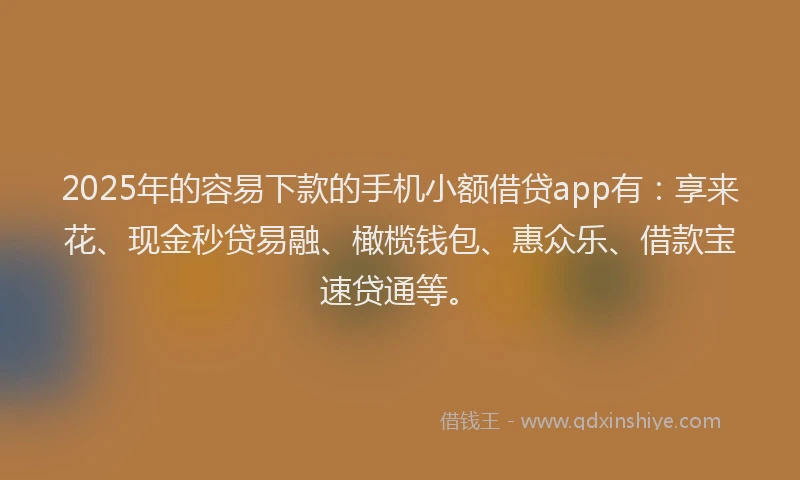 2025年的容易下款的手机小额借贷app有:享来花、现金秒贷易融、橄榄钱包、惠众乐、借款宝速贷通等。