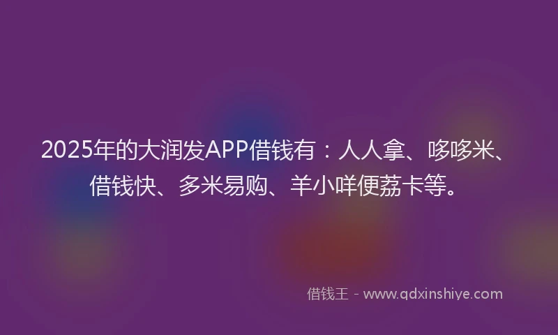 2025年的大润发APP借钱有：人人拿、哆哆米、借钱快、多米易购、羊小咩便荔卡等。