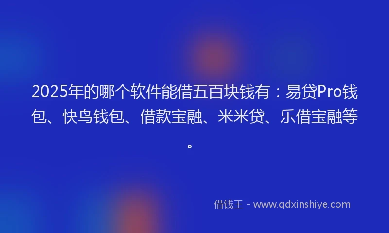 2025年的哪个软件能借五百块钱有：易贷Pro钱包、快鸟钱包、借款宝融、米米贷、乐借宝融等。