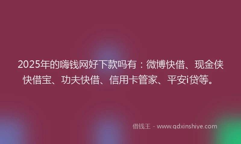 2025年的嗨钱网好下款吗有：微博快借、现金侠快借宝、功夫快借、信用卡管家、平安i贷等。