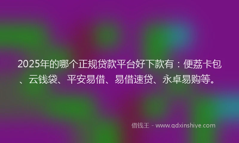 2025年的哪个正规贷款平台好下款有:便荔卡包、云钱袋、平安易借、易借速贷、永卓易购等。