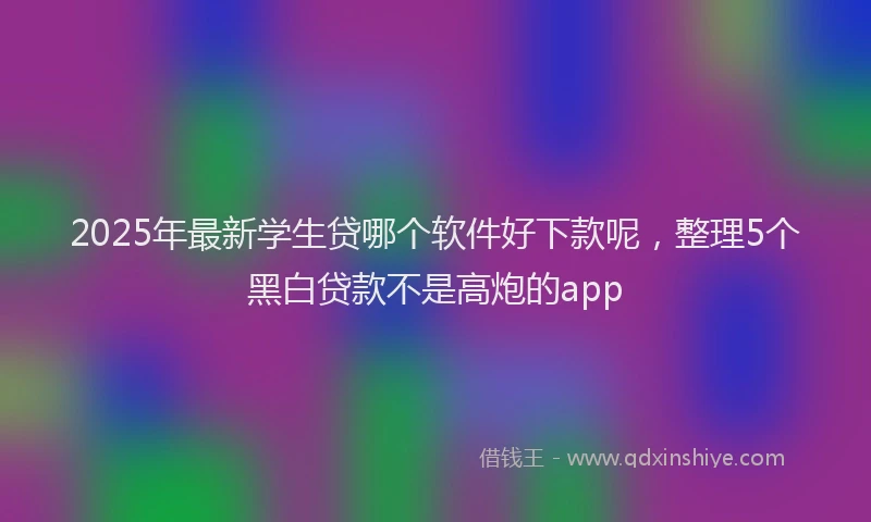 2025年最新学生贷哪个软件好下款呢，整理5个黑白贷款不是高炮的app