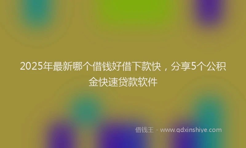2025年最新哪个借钱好借下款快，分享5个公积金快速贷款软件