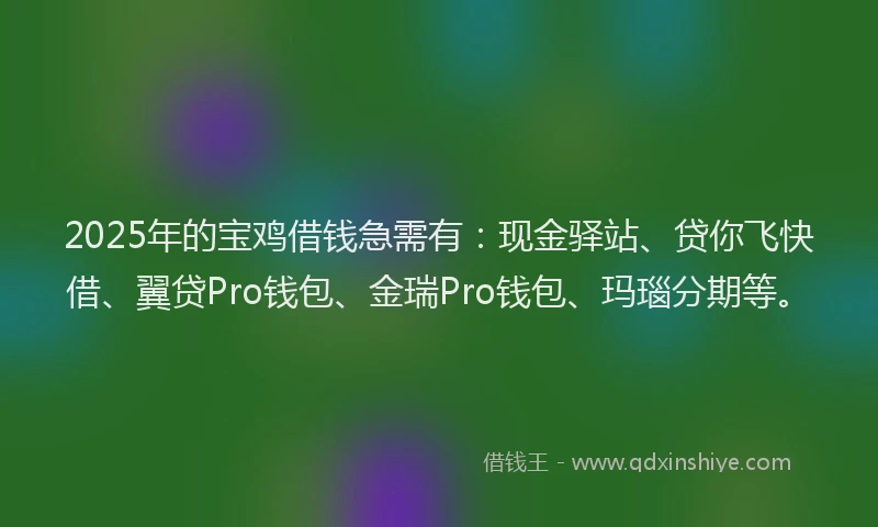 2025年的宝鸡借钱急需有：现金驿站、贷你飞快借、翼贷Pro钱包、金瑞Pro钱包、玛瑙分期等。
