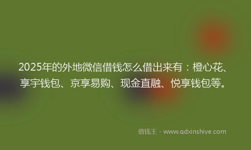 2025年的外地微信借钱怎么借出来有：橙心花、享宇钱包、京享易购、现金直融、悦享钱包等。