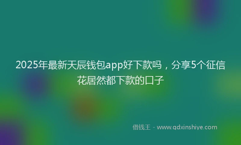 2025年最新天辰钱包app好下款吗，分享5个征信花居然都下款的口子
