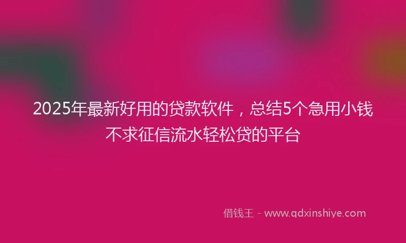 2025年最新好用的贷款软件，总结5个急用小钱不求征信流水轻松贷的平台