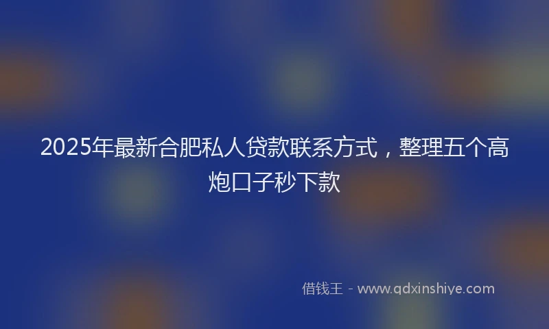 2025年最新合肥私人贷款联系方式，整理五个高炮口子秒下款