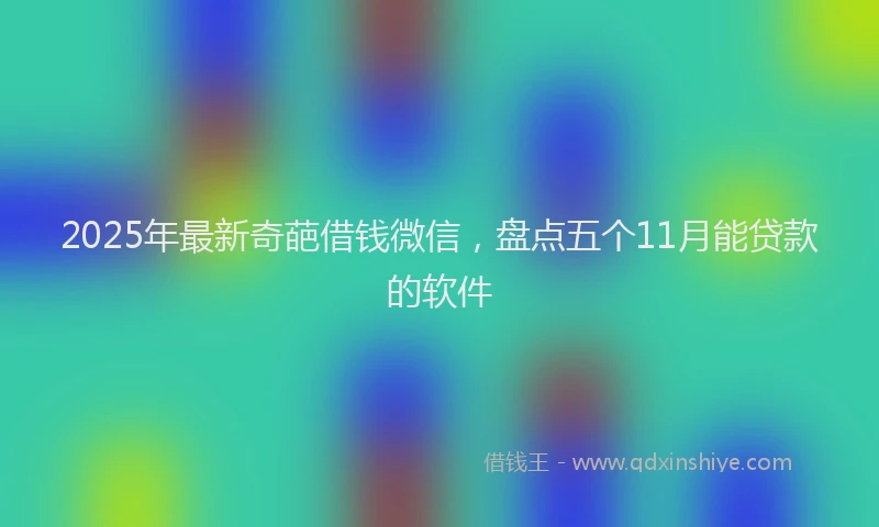 2025年最新奇葩借钱微信，盘点五个11月能贷款的软件
