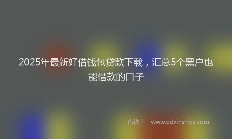 2025年最新好借钱包贷款下载，汇总5个黑户也能借款的口子