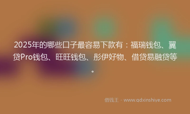 2025年的哪些口子最容易下款有：福瑞钱包、翼贷Pro钱包、旺旺钱包、彤伊好物、借贷易融贷等。