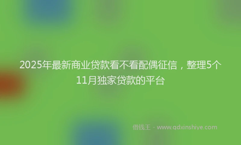 2025年最新商业贷款看不看配偶征信，整理5个11月独家贷款的平台