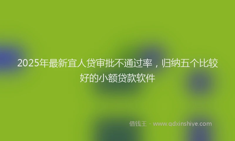 2025年最新宜人贷审批不通过率，归纳五个比较好的小额贷款软件