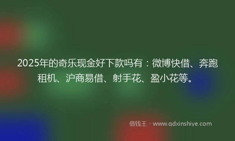 2025年的奇乐现金好下款吗有：微博快借、奔跑租机、沪商易借、射手花、盈小花等。