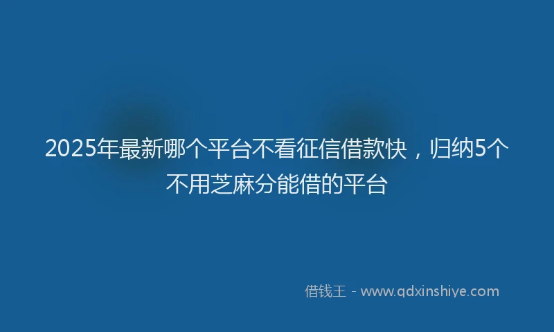 2025年最新哪个平台不看征信借款快，归纳5个不用芝麻分能借的平台