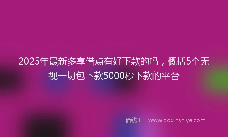 2025年最新多享借点有好下款的吗，概括5个无视一切包下款5000秒下款的平台