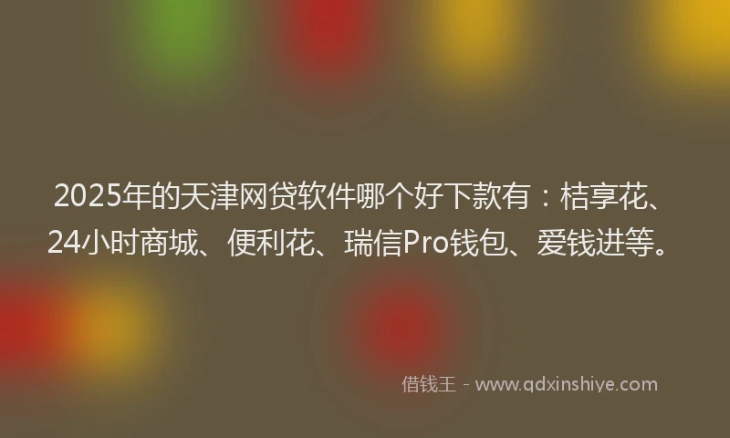 2025年的天津网贷软件哪个好下款有：桔享花、24小时商城、便利花、瑞信Pro钱包、爱钱进等。
