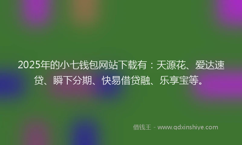 2025年的小七钱包网站下载有：天源花、爱达速贷、瞬下分期、快易借贷融、乐享宝等。