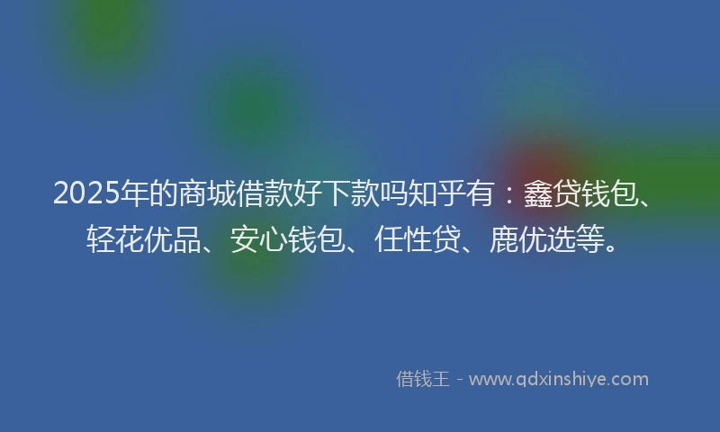 2025年的商城借款好下款吗知乎有：鑫贷钱包、轻花优品、安心钱包、任性贷、鹿优选等。