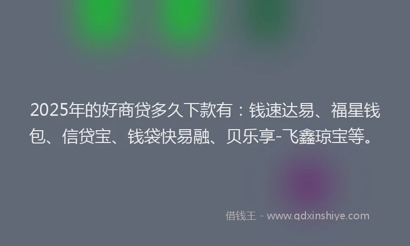 2025年的好商贷多久下款有：钱速达易、福星钱包、信贷宝、钱袋快易融、贝乐享-飞鑫琼宝等。