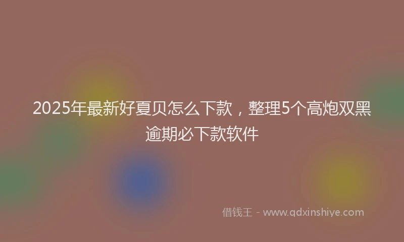 2025年最新好夏贝怎么下款，整理5个高炮双黑逾期必下款软件