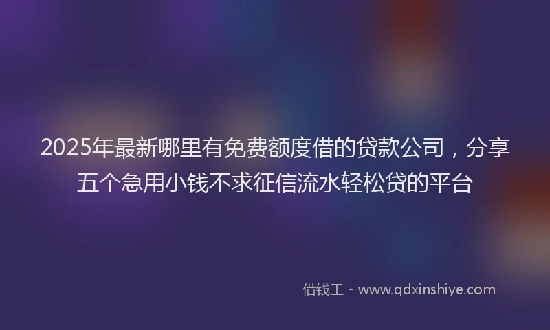 2025年最新哪里有免费额度借的贷款公司，分享五个急用小钱不求征信流水轻松贷的平台