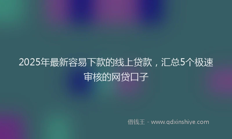 2025年最新容易下款的线上贷款，汇总5个极速审核的网贷口子