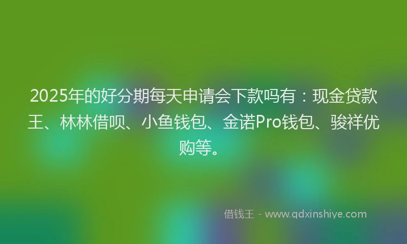 2025年的好分期每天申请会下款吗有：现金贷款王、林林借呗、小鱼钱包、金诺Pro钱包、骏祥优购等。