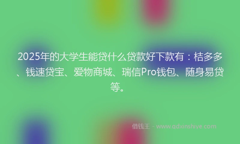 2025年的大学生能贷什么贷款好下款有：桔多多、钱速贷宝、爱物商城、瑞信Pro钱包、随身易贷等。