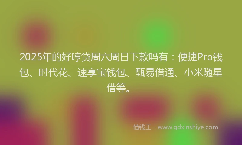2025年的好哼贷周六周日下款吗有：便捷Pro钱包、时代花、速享宝钱包、甄易借通、小米随星借等。