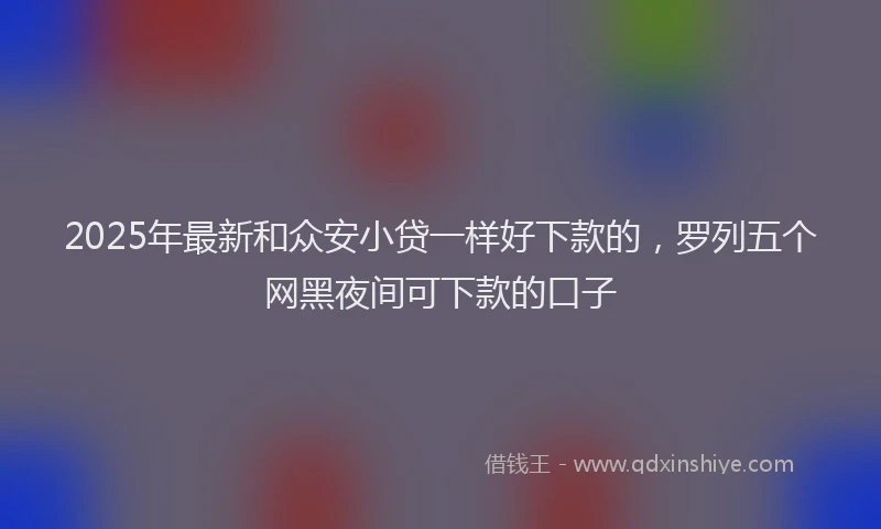 2025年最新和众安小贷一样好下款的，罗列五个网黑夜间可下款的口子