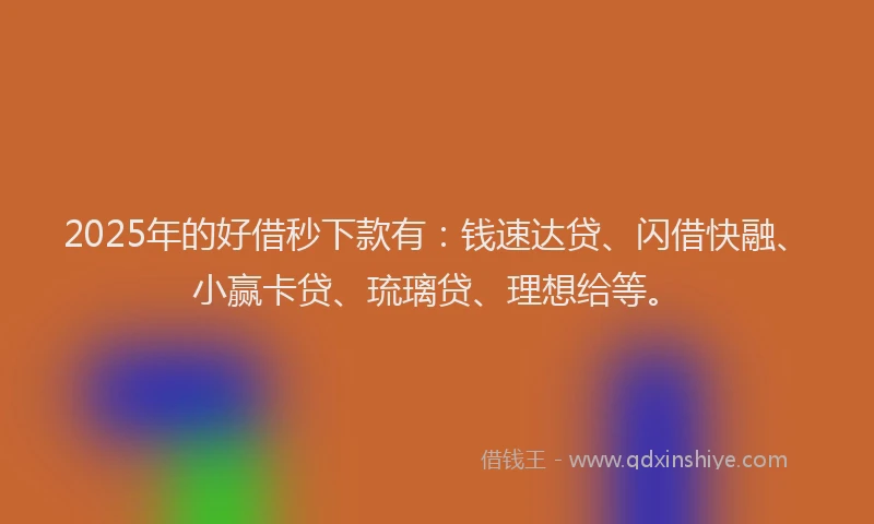 2025年的好借秒下款有：钱速达贷、闪借快融、小赢卡贷、琉璃贷、理想给等。