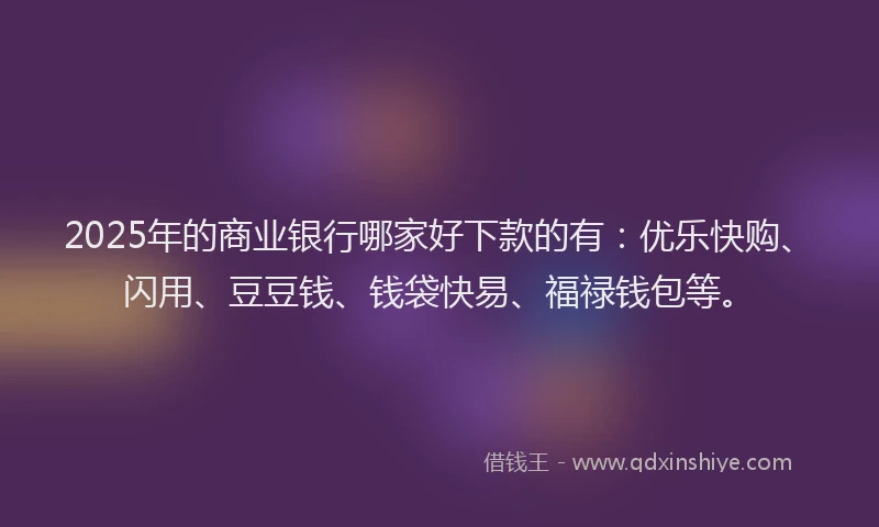 2025年的商业银行哪家好下款的有：优乐快购、闪用、豆豆钱、钱袋快易、福禄钱包等。