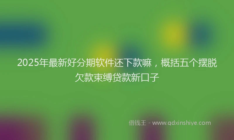 2025年最新好分期软件还下款嘛，概括五个摆脱欠款束缚贷款新口子