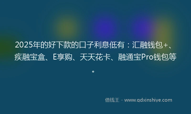 2025年的好下款的口子利息低有：汇融钱包+、疾融宝盒、E享购、天天花卡、融通宝Pro钱包等。