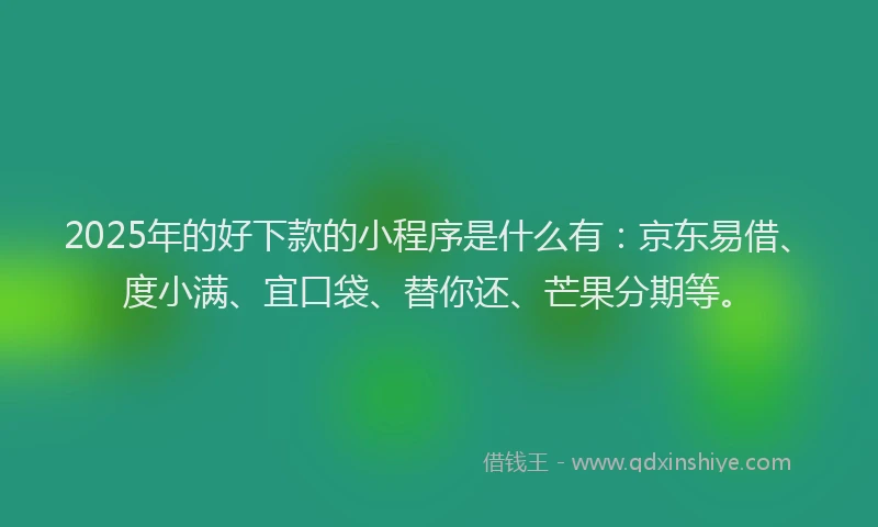 2025年的好下款的小程序是什么有：京东易借、度小满、宜口袋、替你还、芒果分期等。