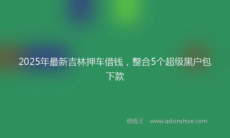 2025年最新吉林押车借钱，整合5个超级黑户包下款