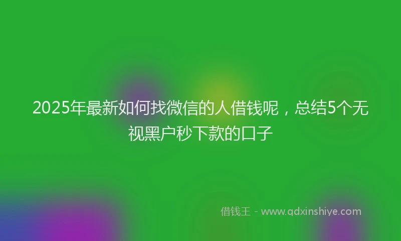 2025年最新如何找微信的人借钱呢，总结5个无视黑户秒下款的口子
