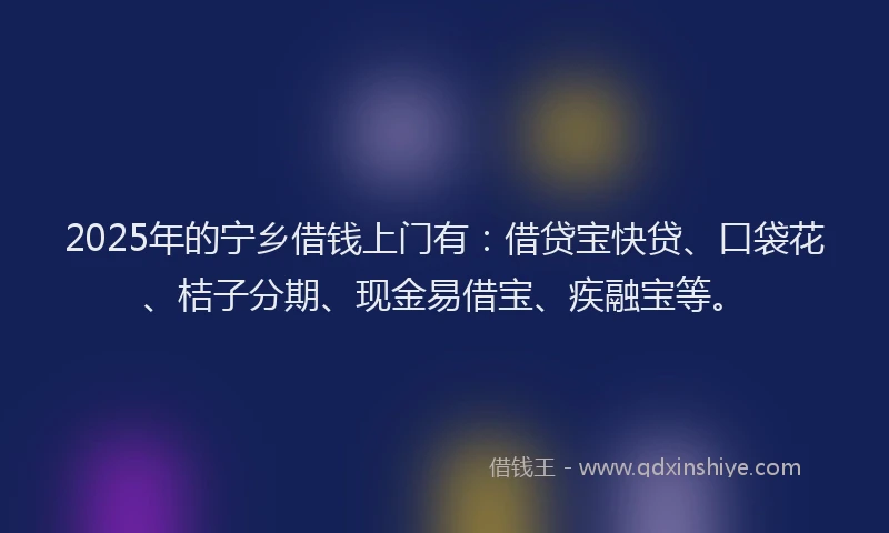 2025年的宁乡借钱上门有：借贷宝快贷、口袋花、桔子分期、现金易借宝、疾融宝等。