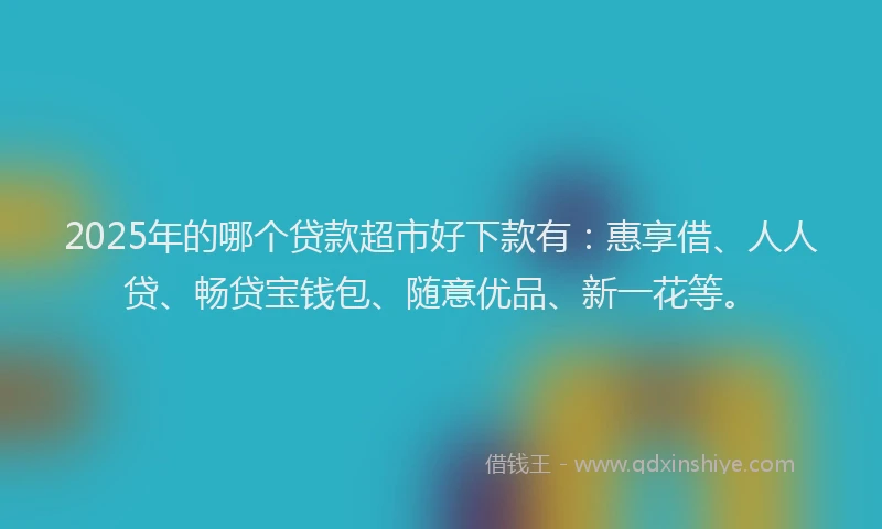 2025年的哪个贷款超市好下款有：惠享借、人人贷、畅贷宝钱包、随意优品、新一花等。