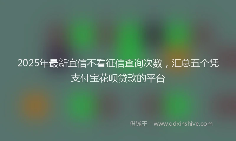 2025年最新宜信不看征信查询次数，汇总五个凭支付宝花呗贷款的平台