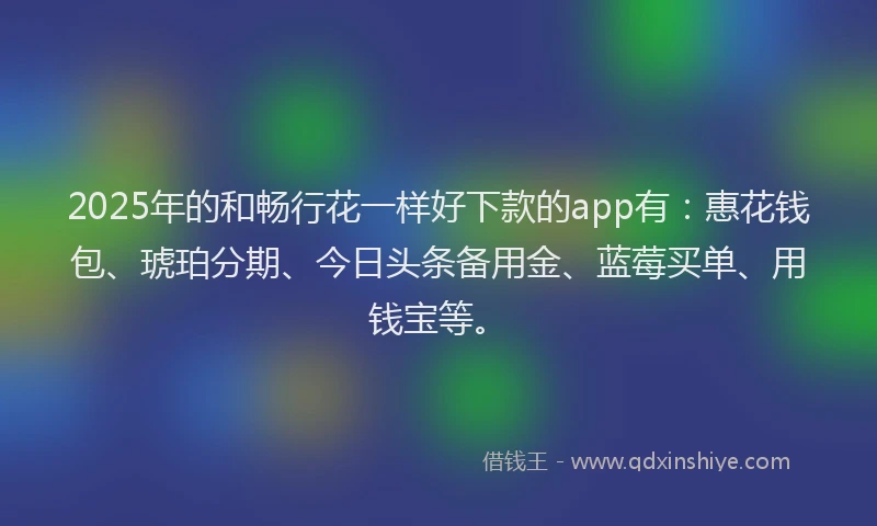 2025年的和畅行花一样好下款的app有：惠花钱包、琥珀分期、今日头条备用金、蓝莓买单、用钱宝等。