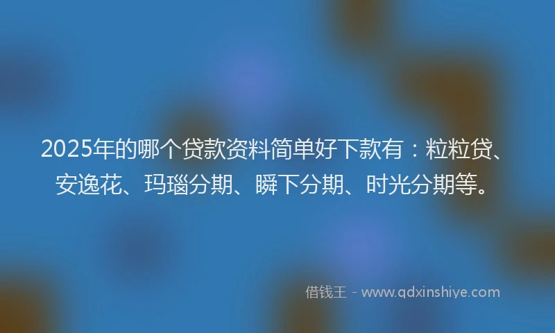 2025年的哪个贷款资料简单好下款有：粒粒贷、安逸花、玛瑙分期、瞬下分期、时光分期等。