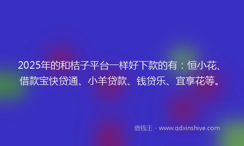2025年的和桔子平台一样好下款的有：恒小花、借款宝快贷通、小羊贷款、钱贷乐、宜享花等。