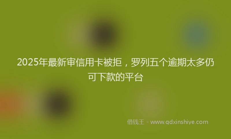 2025年最新审信用卡被拒，罗列五个逾期太多仍可下款的平台