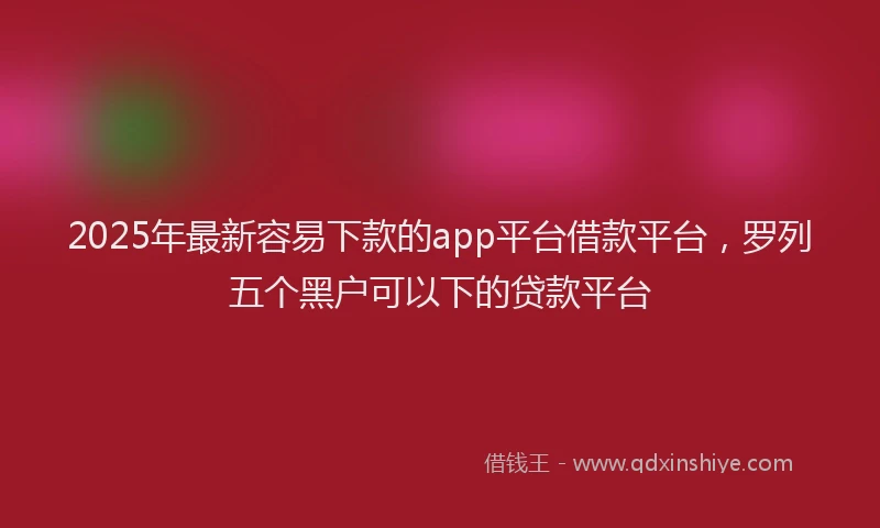 2025年最新容易下款的app平台借款平台，罗列五个黑户可以下的贷款平台